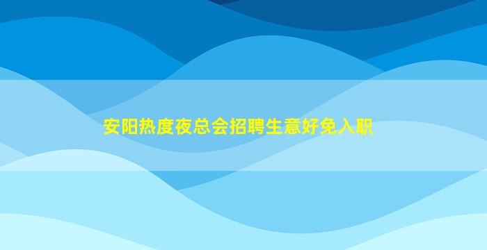 安阳热度夜总会招聘生意好免入职